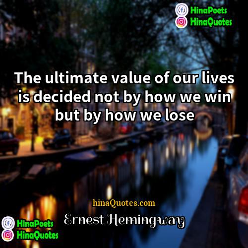 Ernest Hemingway Quotes | The ultimate value of our lives is